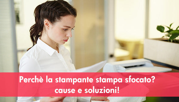 Perchè la stampante stampa sfocato?cause e soluzioni!